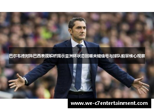 巴尔韦德对阵巴西表现解析揭示亚洲杯状态回暖关键信号与球队前景核心观察