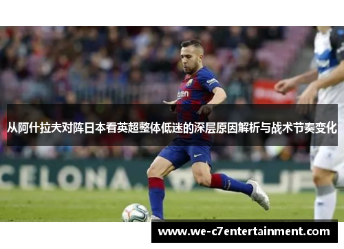 从阿什拉夫对阵日本看英超整体低迷的深层原因解析与战术节奏变化 从阿什拉夫对阵日本看英超整体低迷的深层原因解析与战术节奏变化