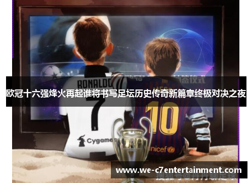 欧冠十六强烽火再起谁将书写足坛历史传奇新篇章终极对决之夜