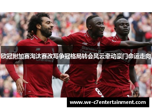 欧冠附加赛淘汰赛改写争冠格局转会风云牵动豪门命运走向