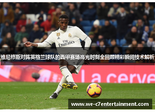 维尼修斯对阵英格兰球队的西甲赛场高光时刻全回顾精彩瞬间技术解析 维尼修斯对阵英格兰球队的西甲赛场高光时刻全回顾精彩瞬间技术解析