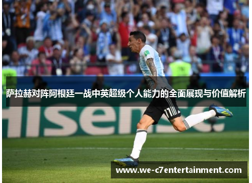 萨拉赫对阵阿根廷一战中英超级个人能力的全面展现与价值解析 萨拉赫对阵阿根廷一战中英超级个人能力的全面展现与价值解析