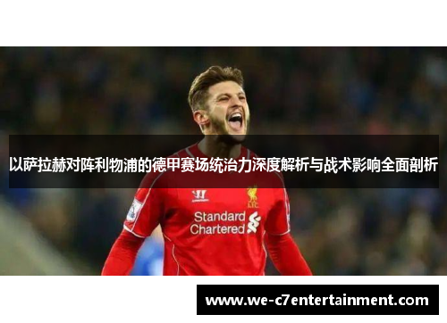 以萨拉赫对阵利物浦的德甲赛场统治力深度解析与战术影响全面剖析 以萨拉赫对阵利物浦的德甲赛场统治力深度解析与战术影响全面剖析