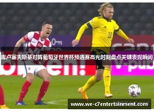 库卢塞夫斯基对阵葡萄牙世界杯预选赛高光时刻盘点关键表现瞬间 库卢塞夫斯基对阵葡萄牙世界杯预选赛高光时刻盘点关键表现瞬间