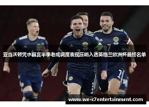 亚当沃顿凭水晶宫半季老成调度表现压哨入选英格兰欧洲杯最终名单
