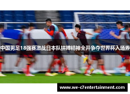 中国男足18强赛激战日本队拼搏精神全开争夺世界杯入场券