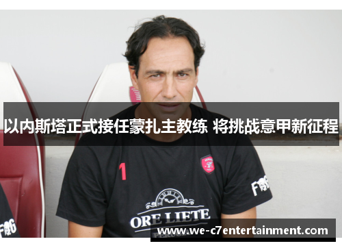 以内斯塔正式接任蒙扎主教练 将挑战意甲新征程