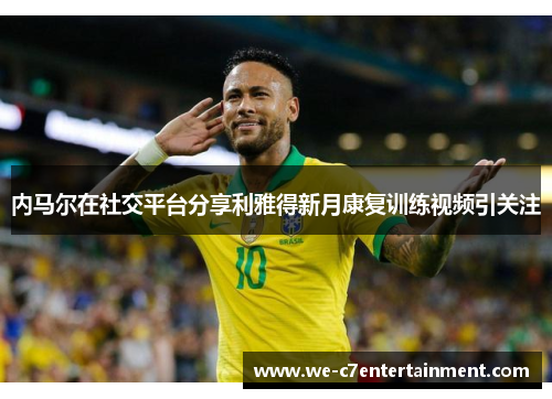 内马尔在社交平台分享利雅得新月康复训练视频引关注 内马尔在社交平台分享利雅得新月康复训练视频引关注