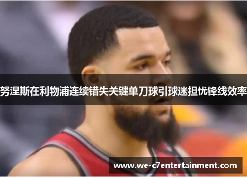 努涅斯在利物浦连续错失关键单刀球引球迷担忧锋线效率