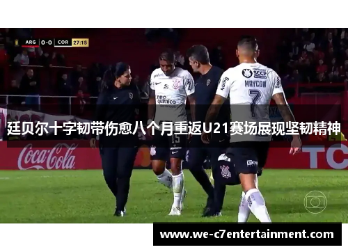 廷贝尔十字韧带伤愈八个月重返U21赛场展现坚韧精神 廷贝尔十字韧带伤愈八个月重返U21赛场展现坚韧精神