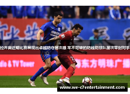 拉齐奥近期比赛展现出卓越防守层次感 牢不可破的防线助球队屡次零封对手 拉齐奥近期比赛展现出卓越防守层次感 牢不可破的防线助球队屡次零封对手