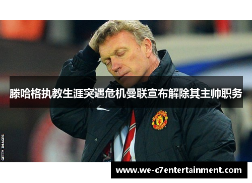滕哈格执教生涯突遇危机曼联宣布解除其主帅职务