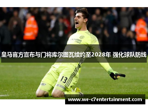 皇马官方宣布与门将库尔图瓦续约至2028年 强化球队防线