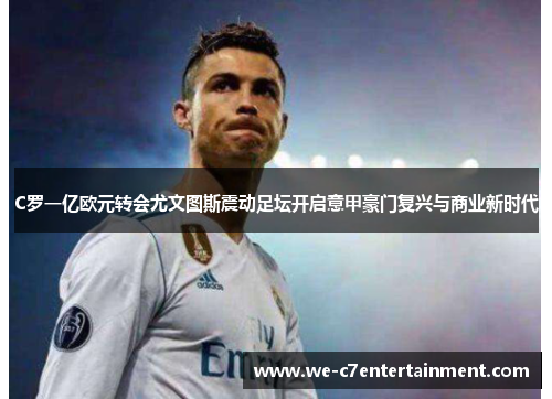 C罗一亿欧元转会尤文图斯震动足坛开启意甲豪门复兴与商业新时代