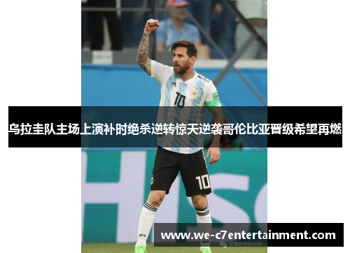 乌拉圭队主场上演补时绝杀逆转惊天逆袭哥伦比亚晋级希望再燃