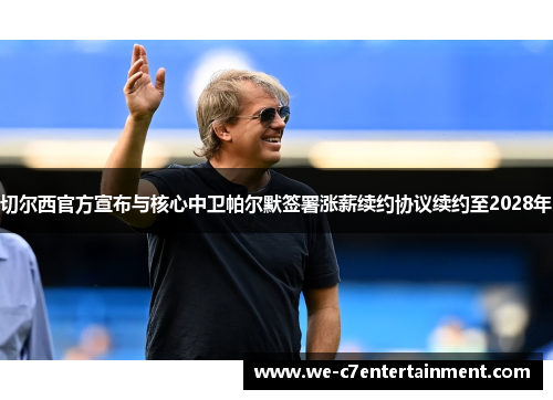 切尔西官方宣布与核心中卫帕尔默签署涨薪续约协议续约至2028年 切尔西官方宣布与核心中卫帕尔默签署涨薪续约协议续约至2028年