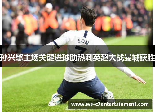 孙兴慜主场关键进球助热刺英超大战曼城获胜 孙兴慜主场关键进球助热刺英超大战曼城获胜