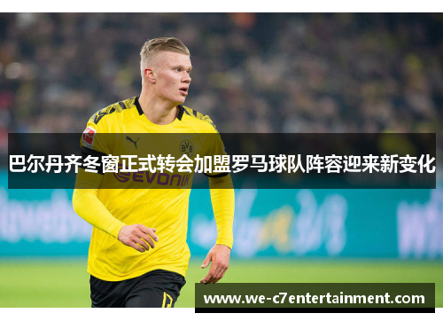 巴尔丹齐冬窗正式转会加盟罗马球队阵容迎来新变化 巴尔丹齐冬窗正式转会加盟罗马球队阵容迎来新变化