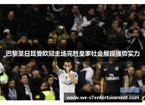 巴黎圣日耳曼欧冠主场完胜皇家社会展现强势实力