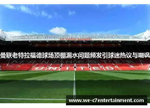 曼联老特拉福德球场顶棚漏水问题频发引球迷热议与嘲讽