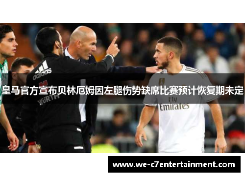皇马官方宣布贝林厄姆因左腿伤势缺席比赛预计恢复期未定 皇马官方宣布贝林厄姆因左腿伤势缺席比赛预计恢复期未定