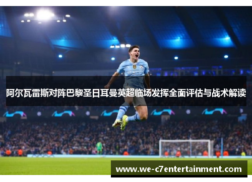 阿尔瓦雷斯对阵巴黎圣日耳曼英超临场发挥全面评估与战术解读 阿尔瓦雷斯对阵巴黎圣日耳曼英超临场发挥全面评估与战术解读