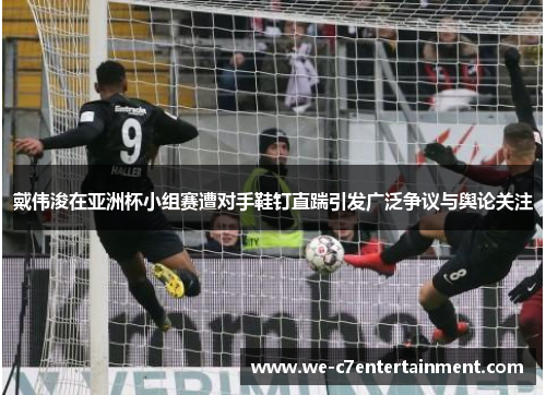 戴伟浚在亚洲杯小组赛遭对手鞋钉直踹引发广泛争议与舆论关注 戴伟浚在亚洲杯小组赛遭对手鞋钉直踹引发广泛争议与舆论关注
