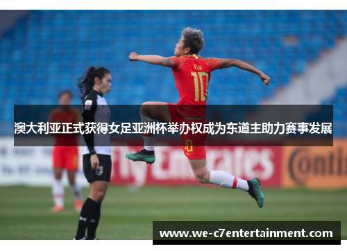 澳大利亚正式获得女足亚洲杯举办权成为东道主助力赛事发展
