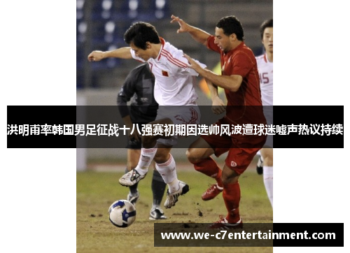 洪明甫率韩国男足征战十八强赛初期因选帅风波遭球迷嘘声热议持续 洪明甫率韩国男足征战十八强赛初期因选帅风波遭球迷嘘声热议持续