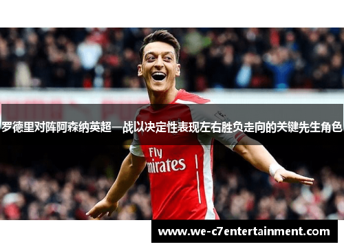 罗德里对阵阿森纳英超一战以决定性表现左右胜负走向的关键先生角色