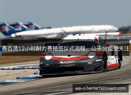 赛百灵12小时耐力赛抽签仪式流程，公平分组受关注