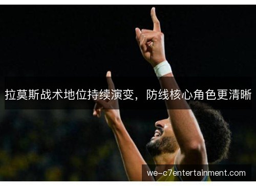 拉莫斯战术地位持续演变,防线核心角色更清晰 拉莫斯战术地位持续演变,防线核心角色更清晰